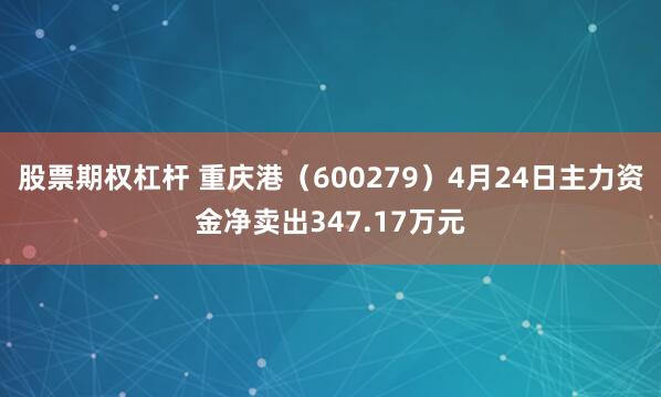 股票期权杠杆 重庆港（600279）4月24日主力资金净卖出347.17万元
