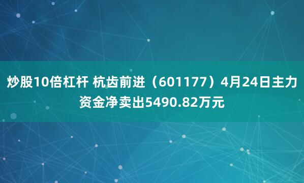 炒股10倍杠杆 杭齿前进（601177）4月24日主力资金净卖出5490.82万元