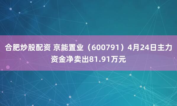 合肥炒股配资 京能置业（600791）4月24日主力资金净卖出81.91万元