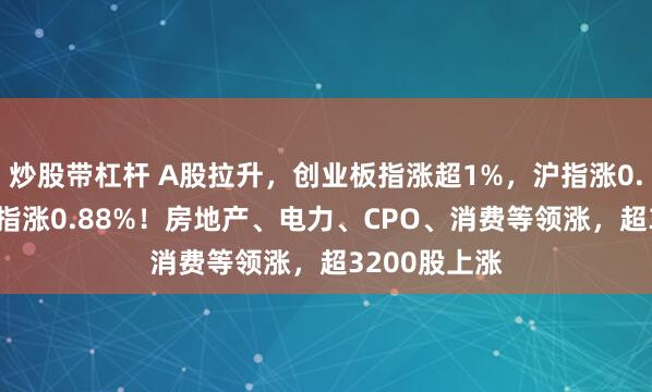 炒股带杠杆 A股拉升，创业板指涨超1%，沪指涨0.14%，深成指涨0.88%！房地产、电力、CPO、消费等领涨，超3200股上涨