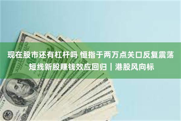 现在股市还有杠杆吗 恒指于两万点关口反复震荡 短线新股赚钱效应回归｜港股风向标