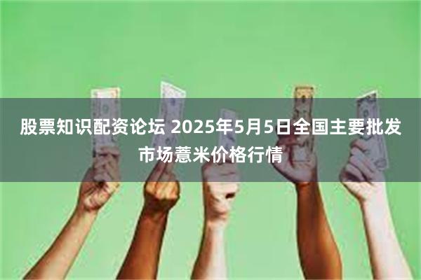 股票知识配资论坛 2025年5月5日全国主要批发市场薏米价格行情