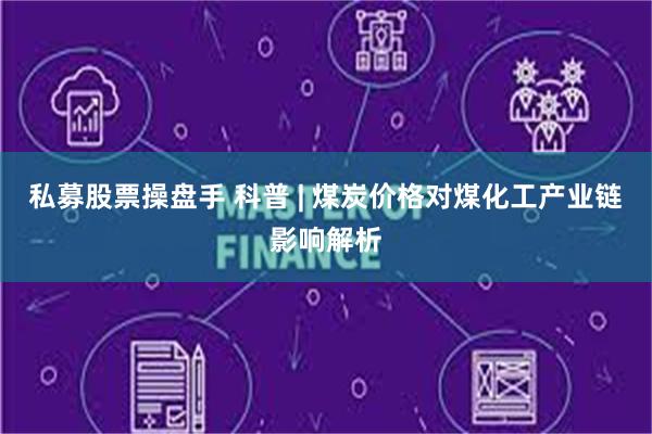 私募股票操盘手 科普 | 煤炭价格对煤化工产业链影响解析