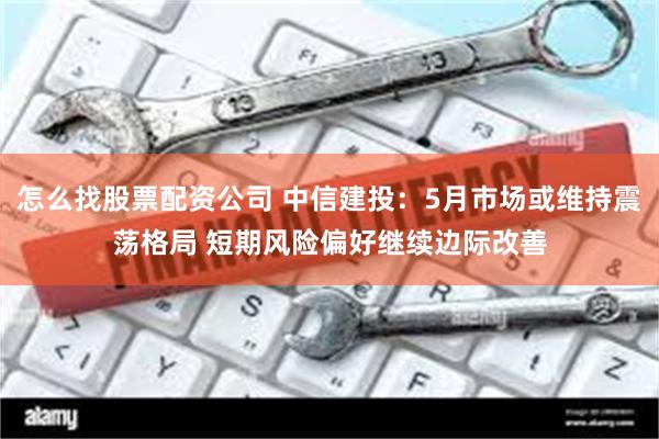怎么找股票配资公司 中信建投：5月市场或维持震荡格局 短期风险偏好继续边际改善