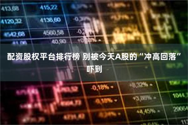配资股权平台排行榜 别被今天A股的“冲高回落”吓到