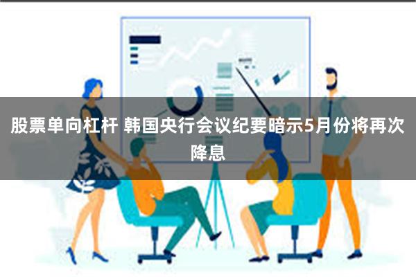 股票单向杠杆 韩国央行会议纪要暗示5月份将再次降息