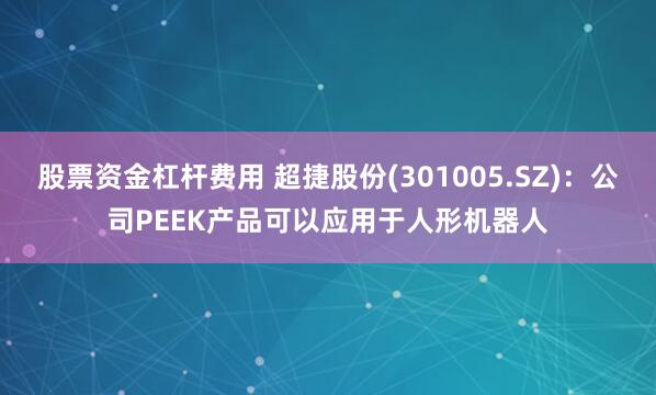 股票资金杠杆费用 超捷股份(301005.SZ)：公司PEEK产品可以应用于人形机器人