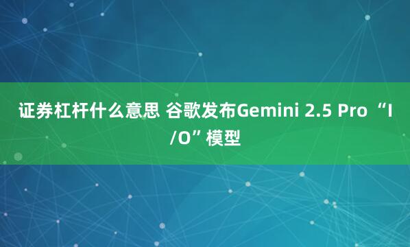 证券杠杆什么意思 谷歌发布Gemini 2.5 Pro “I/O”模型