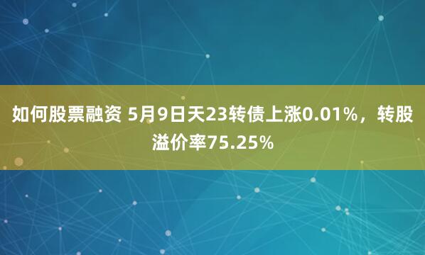 如何股票融资 5月9日天23转债上涨0.01%，转股溢价率75.25%