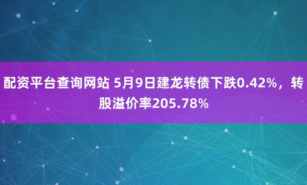 配资平台查询网站 5月9日建龙转债下跌0.42%，转股溢价率205.78%
