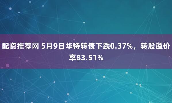 配资推荐网 5月9日华特转债下跌0.37%，转股溢价率83.51%