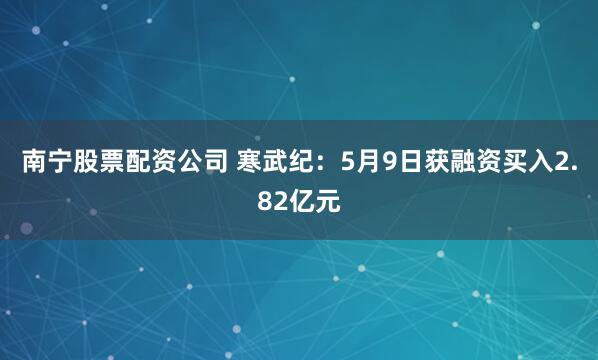 南宁股票配资公司 寒武纪：5月9日获融资买入2.82亿元