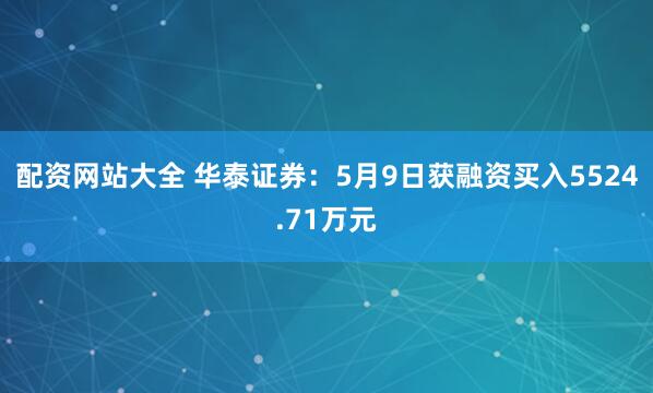 配资网站大全 华泰证券：5月9日获融资买入5524.71万元