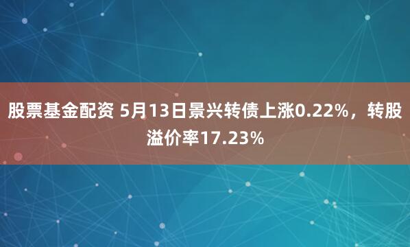 股票基金配资 5月13日景兴转债上涨0.22%，转股溢价率17.23%