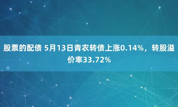 股票的配债 5月13日青农转债上涨0.14%，转股溢价率33.72%