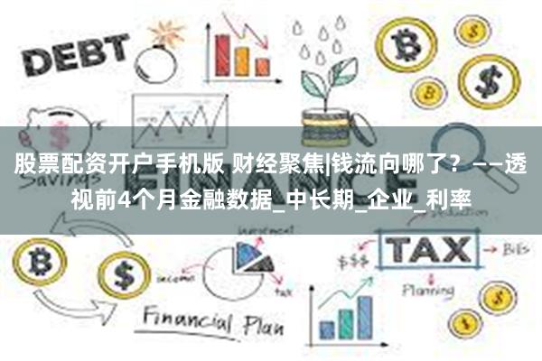 股票配资开户手机版 财经聚焦|钱流向哪了？——透视前4个月金融数据_中长期_企业_利率