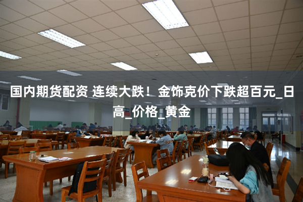 国内期货配资 连续大跌！金饰克价下跌超百元_日高_价格_黄金