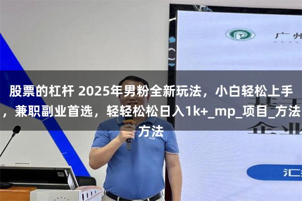 股票的杠杆 2025年男粉全新玩法，小白轻松上手，兼职副业首选，轻轻松松日入1k+_mp_项目_方法