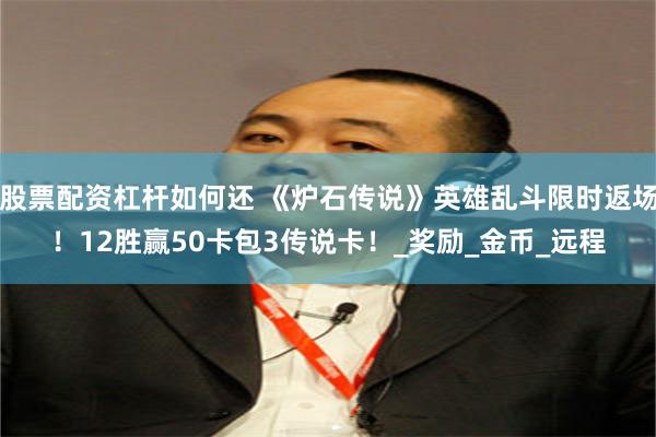 股票配资杠杆如何还 《炉石传说》英雄乱斗限时返场！12胜赢50卡包3传说卡！_奖励_金币_远程
