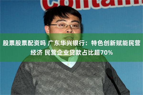 股票股票配资吗 广东华兴银行：特色创新赋能民营经济 民营企业贷款占比超70%