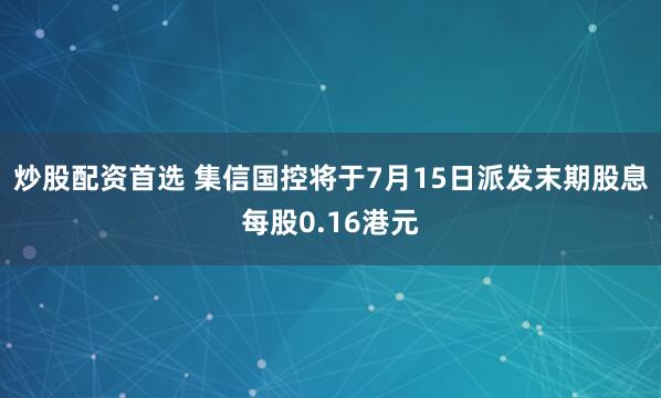 炒股配资首选 集信国控将于7月15日派发末期股息每股0.16港元