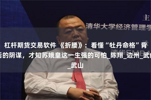 杠杆期货交易软件 《折腰》：看懂“牡丹命格”背后的阴谋，才知苏娥皇这一生强的可怕_陈翔_边州_武山