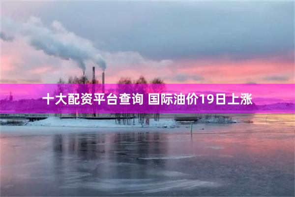 十大配资平台查询 国际油价19日上涨