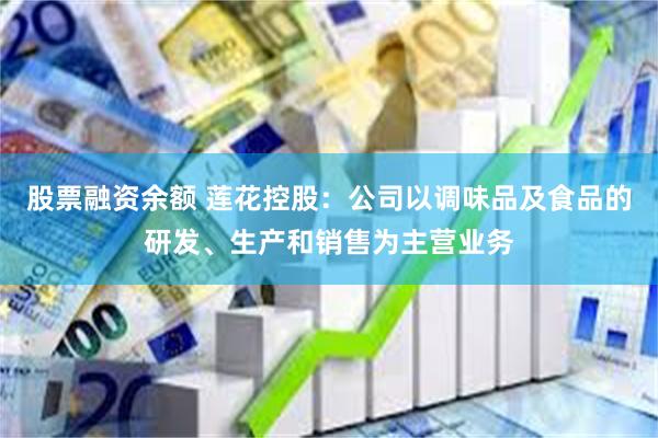 股票融资余额 莲花控股：公司以调味品及食品的研发、生产和销售为主营业务