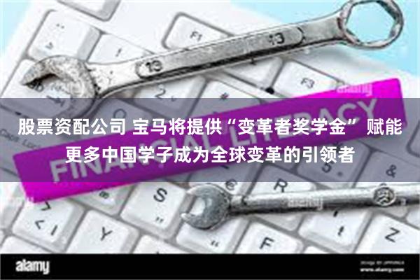 股票资配公司 宝马将提供“变革者奖学金” 赋能更多中国学子成为全球变革的引领者