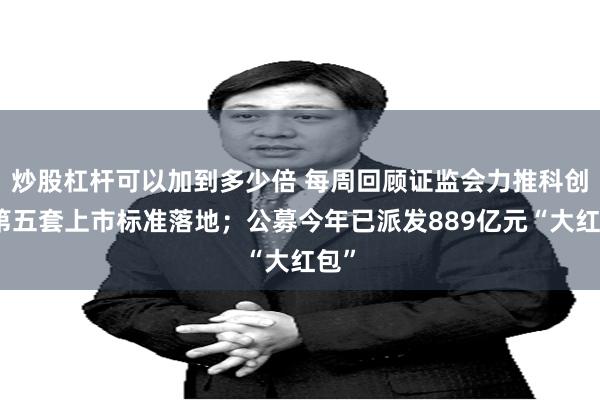 炒股杠杆可以加到多少倍 每周回顾证监会力推科创板第五套上市标准落地；公募今年已派发889亿元“大红包”