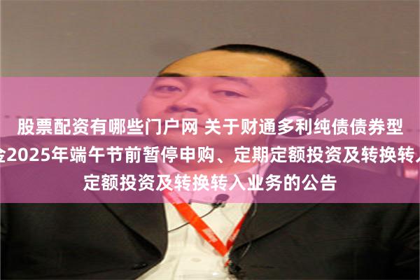 股票配资有哪些门户网 关于财通多利纯债债券型证券投资基金2025年端午节前暂停申购、定期定额投资及转换转入业务的公告