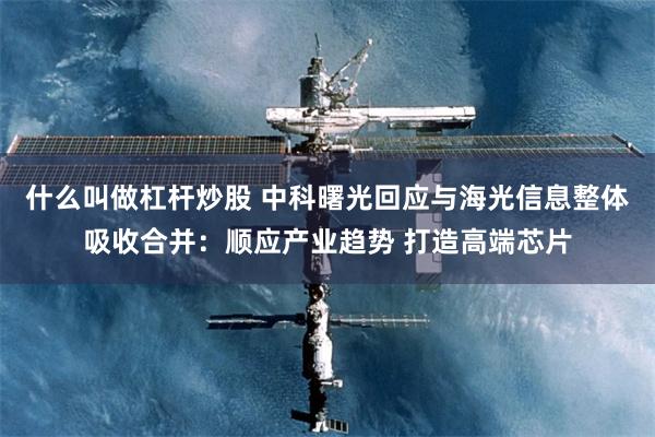 什么叫做杠杆炒股 中科曙光回应与海光信息整体吸收合并：顺应产业趋势 打造高端芯片
