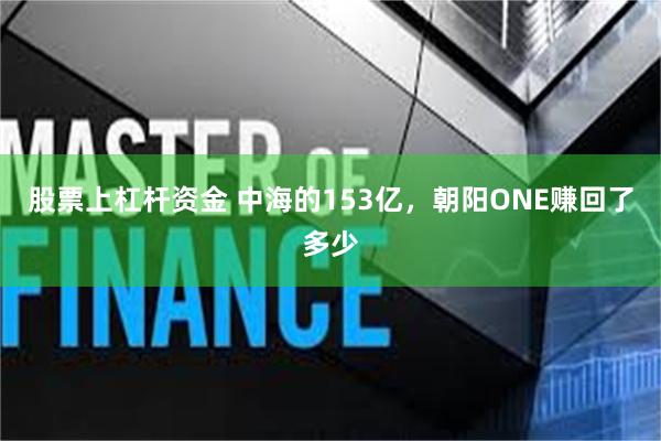 股票上杠杆资金 中海的153亿，朝阳ONE赚回了多少