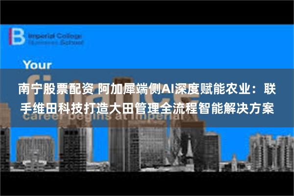 南宁股票配资 阿加犀端侧AI深度赋能农业：联手维田科技打造大田管理全流程智能解决方案