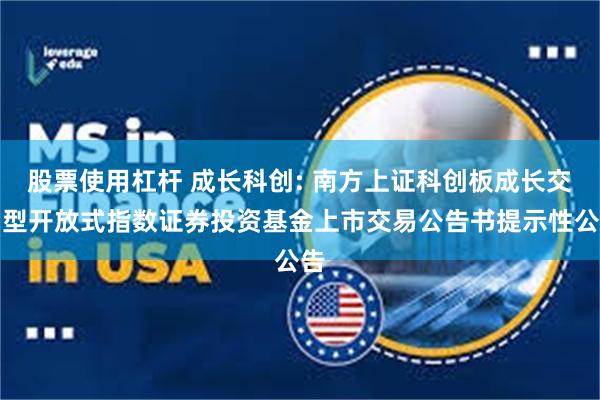 股票使用杠杆 成长科创: 南方上证科创板成长交易型开放式指数证券投资基金上市交易公告书提示性公告