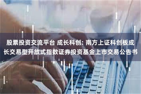 股票投资交流平台 成长科创: 南方上证科创板成长交易型开放式指数证券投资基金上市交易公告书
