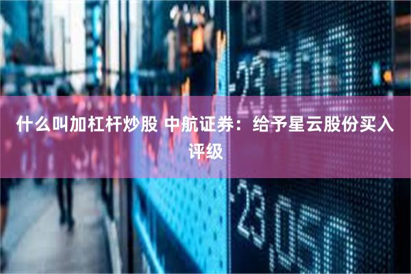 什么叫加杠杆炒股 中航证券：给予星云股份买入评级