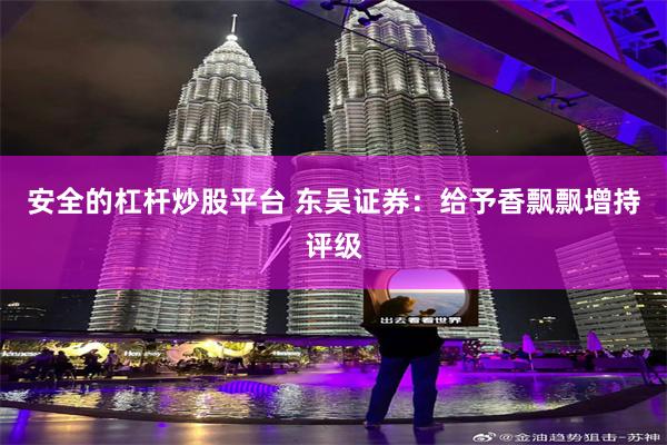 安全的杠杆炒股平台 东吴证券：给予香飘飘增持评级