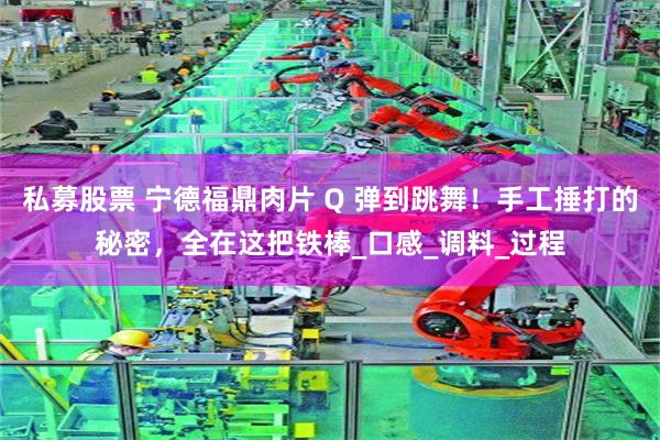 私募股票 宁德福鼎肉片 Q 弹到跳舞！手工捶打的秘密，全在这把铁棒_口感_调料_过程