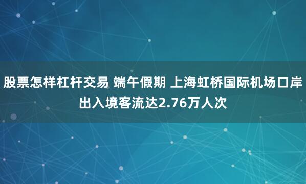 股票怎样杠杆交易 端午假期 上海虹桥国际机场口岸出入境客流达2.76万人次