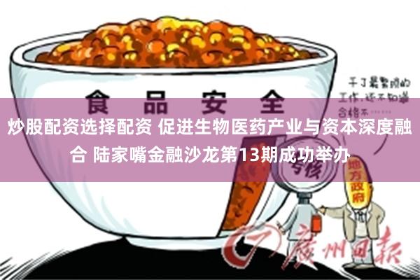 炒股配资选择配资 促进生物医药产业与资本深度融合 陆家嘴金融沙龙第13期成功举办
