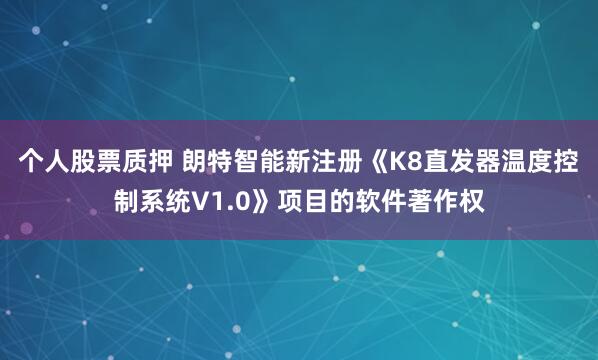 个人股票质押 朗特智能新注册《K8直发器温度控制系统V1.0》项目的软件著作权