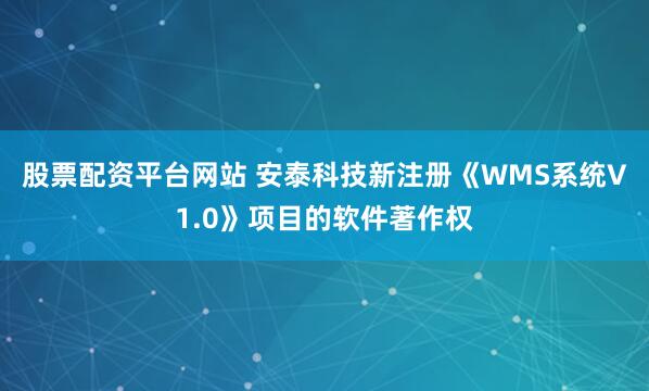 股票配资平台网站 安泰科技新注册《WMS系统V1.0》项目的软件著作权