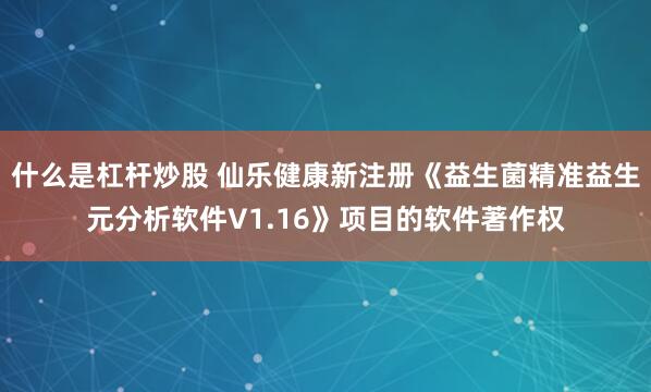 什么是杠杆炒股 仙乐健康新注册《益生菌精准益生元分析软件V1.16》项目的软件著作权