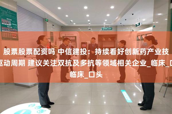 股票股票配资吗 中信建投：持续看好创新药产业技术驱动周期 建议关注双抗及多抗等领域相关企业_临床_口头