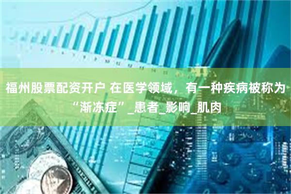 福州股票配资开户 在医学领域，有一种疾病被称为“渐冻症”_患者_影响_肌肉