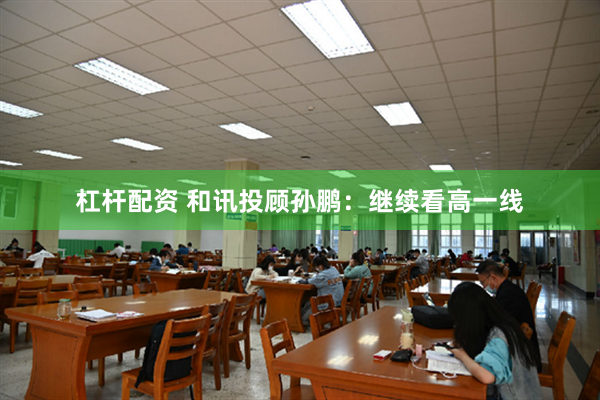 杠杆配资 和讯投顾孙鹏：继续看高一线