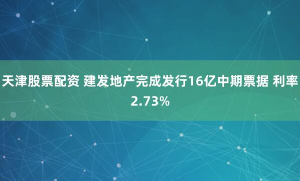 天津股票配资 建发地产完成发行16亿中期票据 利率2.73%