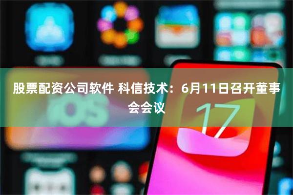 股票配资公司软件 科信技术：6月11日召开董事会会议