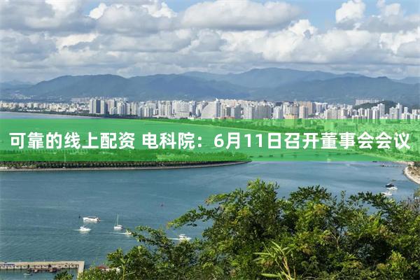 可靠的线上配资 电科院：6月11日召开董事会会议